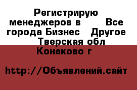 Регистрирую менеджеров в  NL - Все города Бизнес » Другое   . Тверская обл.,Конаково г.